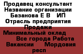 Продавец-консультант › Название организации ­ Базанова Е.В., ИП › Отрасль предприятия ­ Продажи › Минимальный оклад ­ 15 000 - Все города Работа » Вакансии   . Мордовия респ.